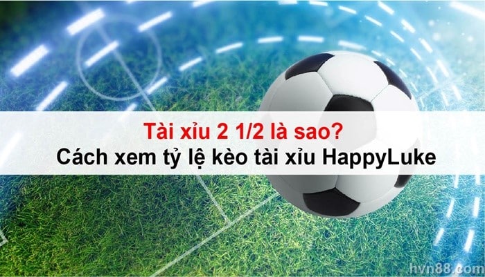 Tài xỉu 2 1/2 là sao? Cách xem tỷ lệ kèo tài xỉu HappyLuke5