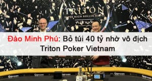 Đào Minh Phú: Bỏ túi 40 tỷ nhờ vô địch Triton Poker Vietnam