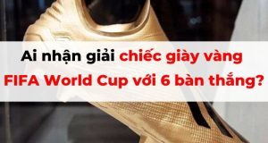 Ai nhận giải chiếc giày vàng FIFA World Cup với 6 bàn thắng?