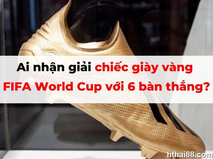 Ai nhận giải chiếc giày vàng FIFA World Cup với 6 bàn thắng?